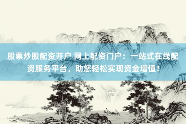 股票炒股配资开户 网上配资门户：一站式在线配资服务平台，助您轻松实现资金增值！