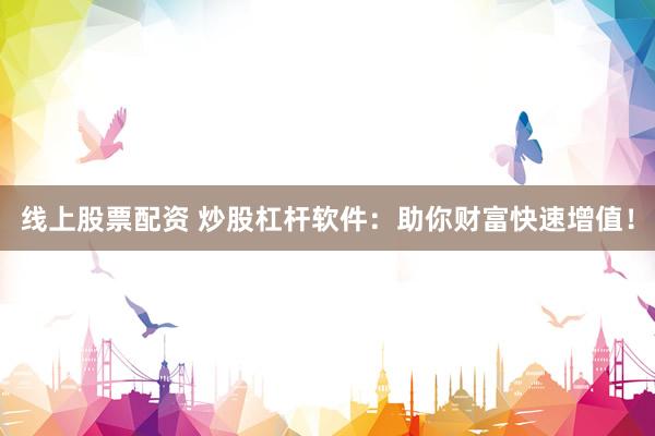 线上股票配资 炒股杠杆软件：助你财富快速增值！