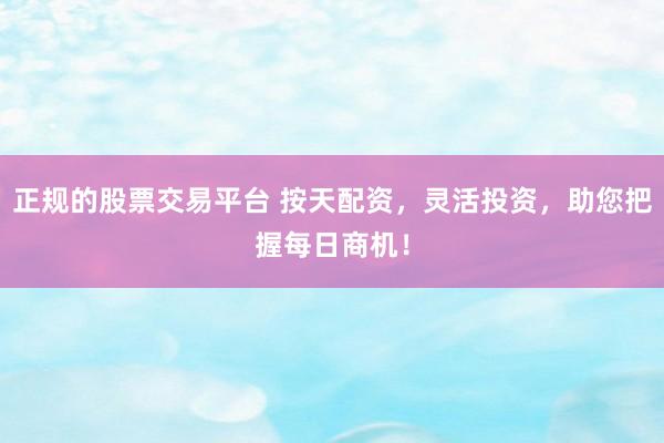 正规的股票交易平台 按天配资，灵活投资，助您把握每日商机！