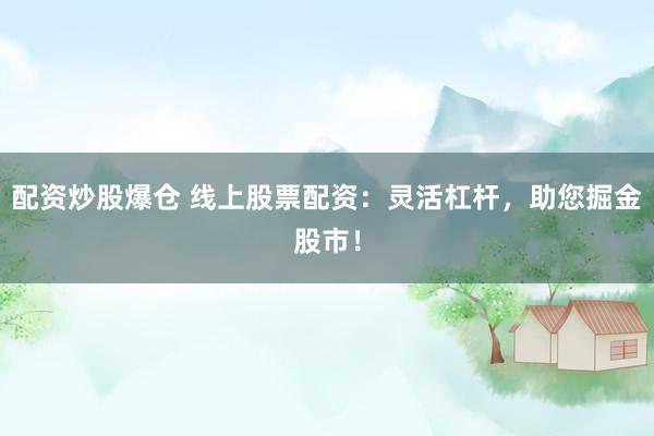 配资炒股爆仓 线上股票配资：灵活杠杆，助您掘金股市！