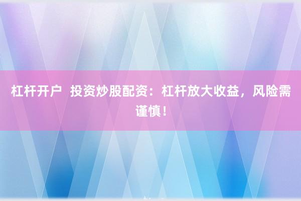 杠杆开户  投资炒股配资：杠杆放大收益，风险需谨慎！