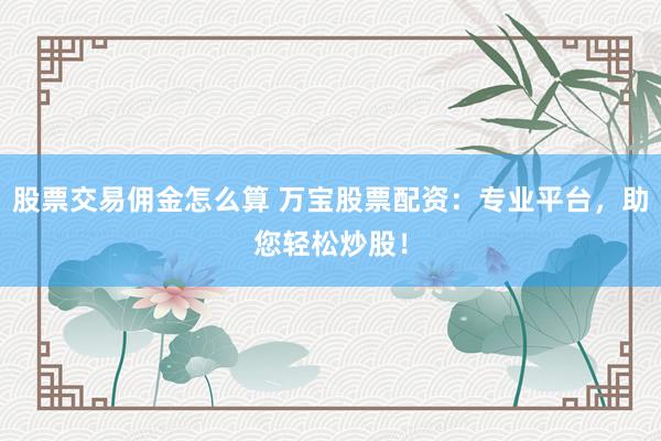 股票交易佣金怎么算 万宝股票配资：专业平台，助您轻松炒股！