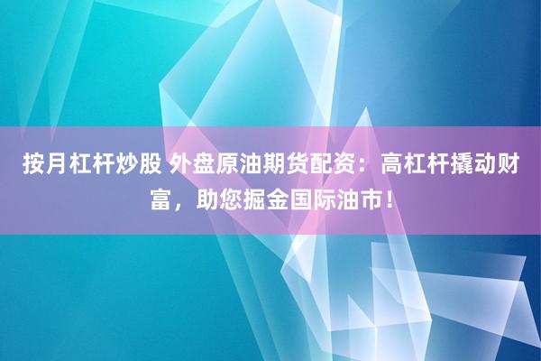 按月杠杆炒股 外盘原油期货配资：高杠杆撬动财富，助您掘金国际油市！