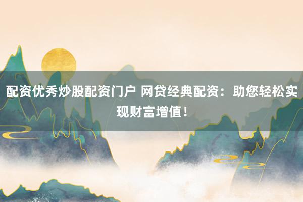配资优秀炒股配资门户 网贷经典配资：助您轻松实现财富增值！