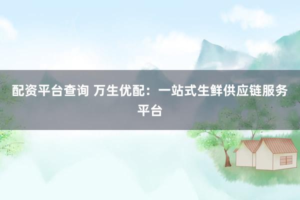 配资平台查询 万生优配：一站式生鲜供应链服务平台