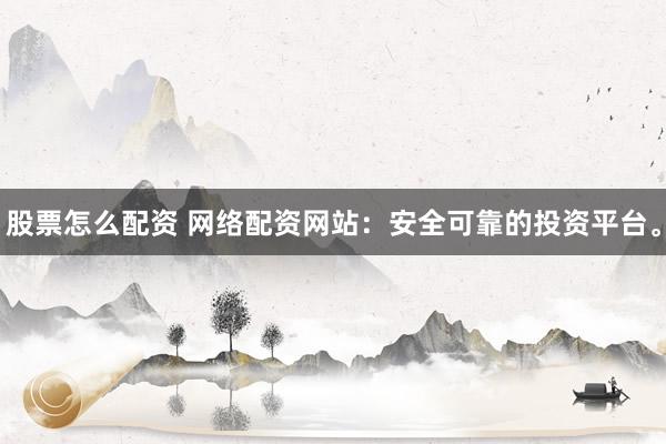 股票怎么配资 网络配资网站：安全可靠的投资平台。