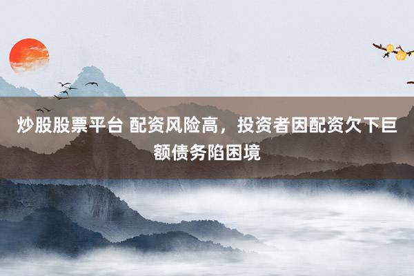 炒股股票平台 配资风险高，投资者因配资欠下巨额债务陷困境