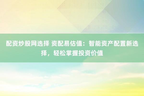 配资炒股网选择 资配易估值：智能资产配置新选择，轻松掌握投资价值