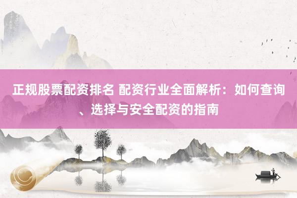 正规股票配资排名 配资行业全面解析：如何查询、选择与安全配资的指南