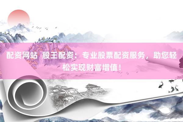 配资网站  股王配资：专业股票配资服务，助您轻松实现财富增值！