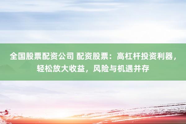 全国股票配资公司 配资股票：高杠杆投资利器，轻松放大收益，风险与机遇并存