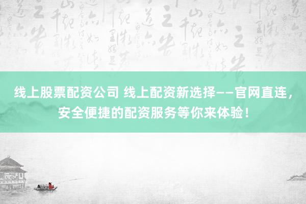 线上股票配资公司 线上配资新选择——官网直连，安全便捷的配资服务等你来体验！