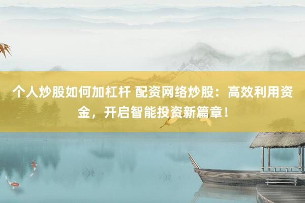 个人炒股如何加杠杆 配资网络炒股：高效利用资金，开启智能投资新篇章！