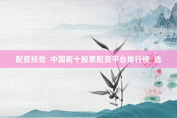 配资经验  中国前十股票配资平台排行榜  选
