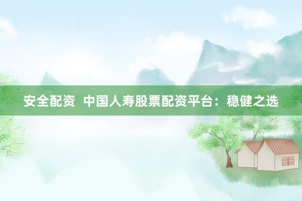 安全配资  中国人寿股票配资平台：稳健之选