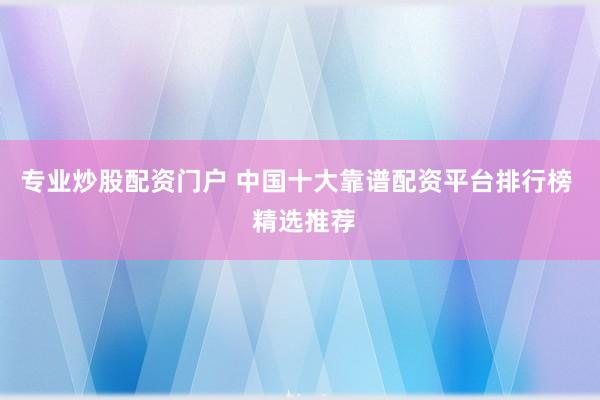 专业炒股配资门户 中国十大靠谱配资平台排行榜  精选推荐