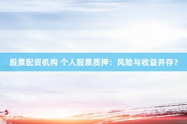 股票配资机构 个人股票质押：风险与收益并存？
