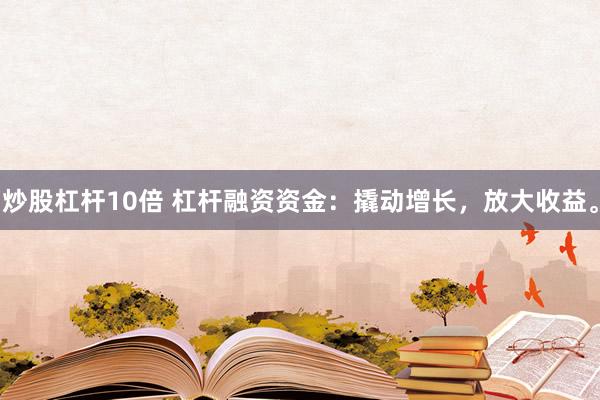 炒股杠杆10倍 杠杆融资资金：撬动增长，放大收益。