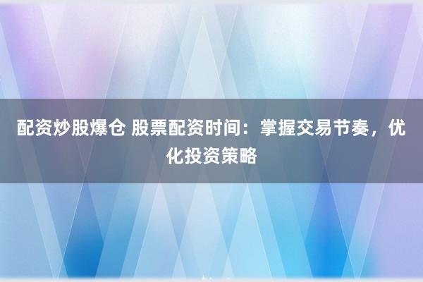 配资炒股爆仓 股票配资时间：掌握交易节奏，优化投资策略