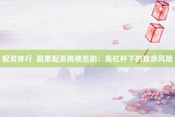 配资排行  股票配资跳楼悲剧：高杠杆下的致命风险