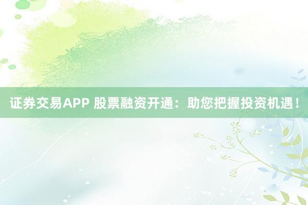 证券交易APP 股票融资开通：助您把握投资机遇！