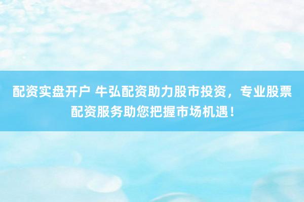配资实盘开户 牛弘配资助力股市投资，专业股票配资服务助您把握市场机遇！