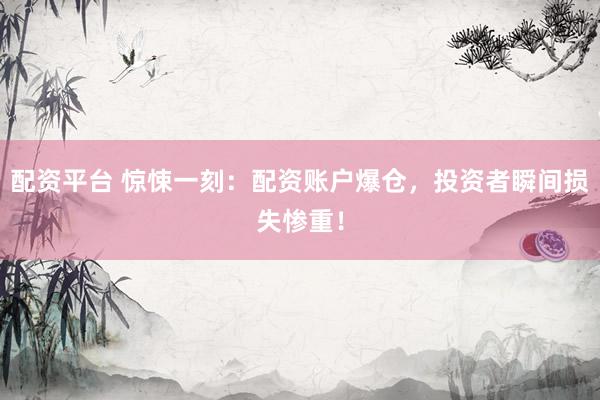 配资平台 惊悚一刻：配资账户爆仓，投资者瞬间损失惨重！
