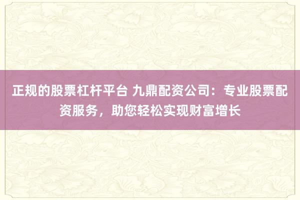 正规的股票杠杆平台 九鼎配资公司：专业股票配资服务，助您轻松实现财富增长