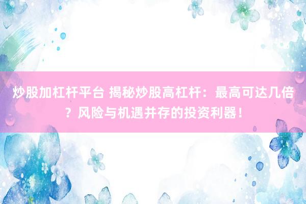炒股加杠杆平台 揭秘炒股高杠杆：最高可达几倍？风险与机遇并存的投资利器！