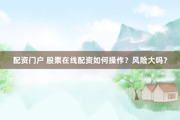配资门户 股票在线配资如何操作？风险大吗？