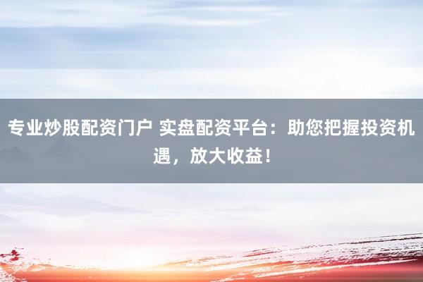 专业炒股配资门户 实盘配资平台：助您把握投资机遇，放大收益！