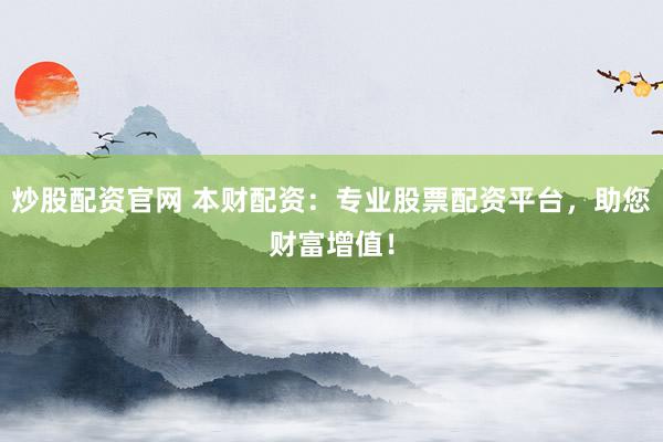 炒股配资官网 本财配资：专业股票配资平台，助您财富增值！