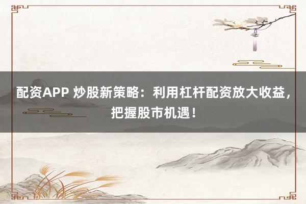 配资APP 炒股新策略：利用杠杆配资放大收益，把握股市机遇！