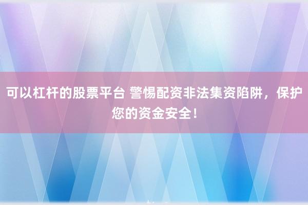 可以杠杆的股票平台 警惕配资非法集资陷阱，保护您的资金安全！