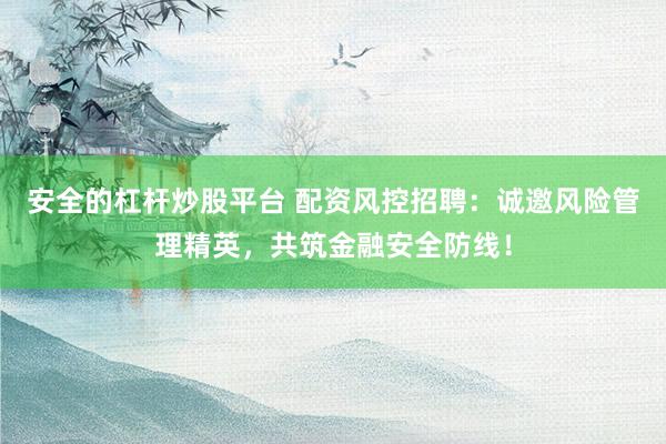 安全的杠杆炒股平台 配资风控招聘：诚邀风险管理精英，共筑金融安全防线！