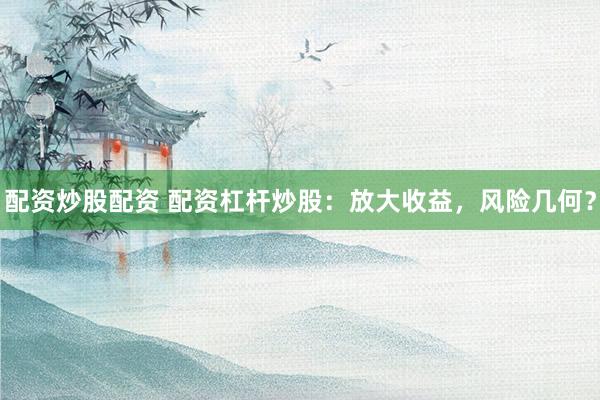 配资炒股配资 配资杠杆炒股：放大收益，风险几何？