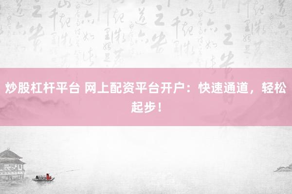 炒股杠杆平台 网上配资平台开户：快速通道，轻松起步！