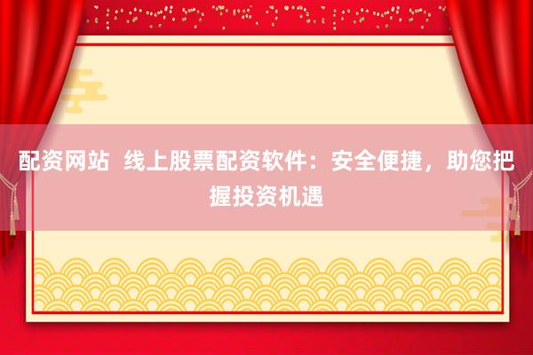 配资网站  线上股票配资软件：安全便捷，助您把握投资机遇