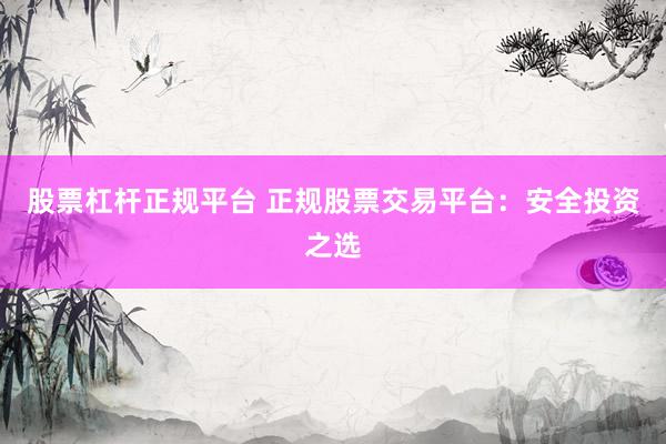 股票杠杆正规平台 正规股票交易平台：安全投资之选