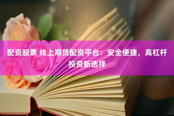 配资股票 线上期货配资平台：安全便捷，高杠杆投资新选择