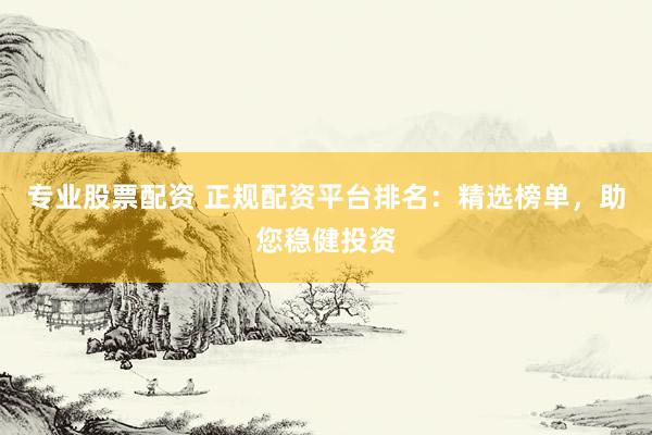 专业股票配资 正规配资平台排名：精选榜单，助您稳健投资