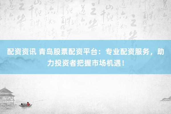 配资资讯 青岛股票配资平台：专业配资服务，助力投资者把握市场机遇！