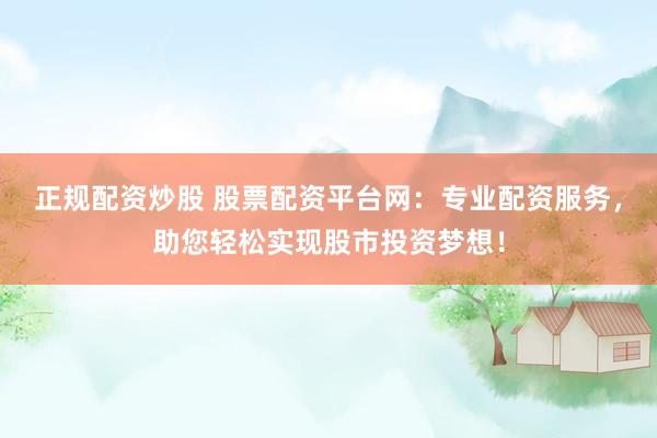 正规配资炒股 股票配资平台网：专业配资服务，助您轻松实现股市投资梦想！