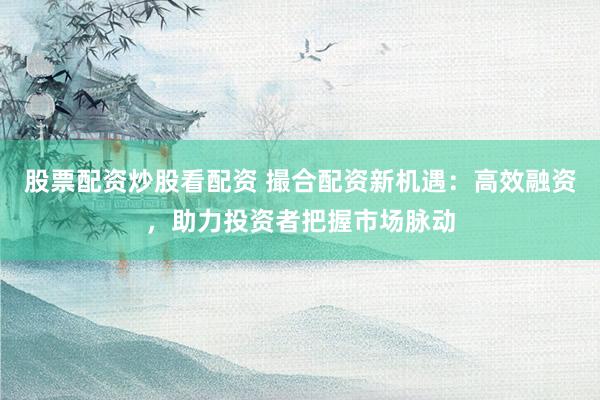 股票配资炒股看配资 撮合配资新机遇：高效融资，助力投资者把握市场脉动
