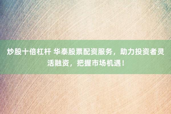 炒股十倍杠杆 华泰股票配资服务，助力投资者灵活融资，把握市场机遇！