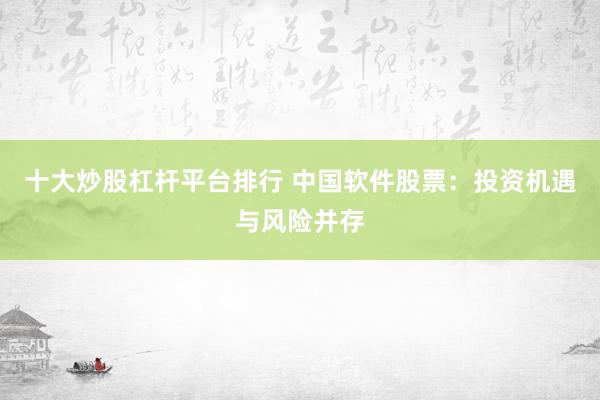 十大炒股杠杆平台排行 中国软件股票：投资机遇与风险并存