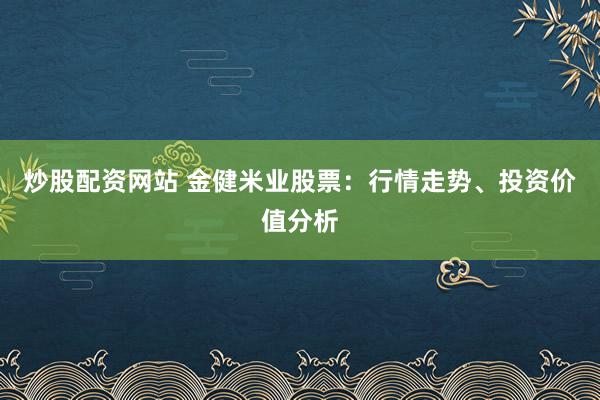 炒股配资网站 金健米业股票：行情走势、投资价值分析