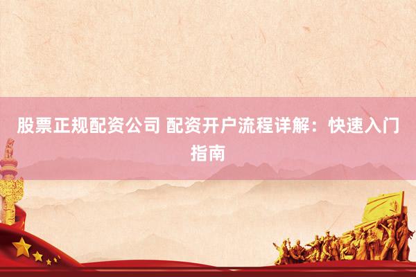 股票正规配资公司 配资开户流程详解：快速入门指南