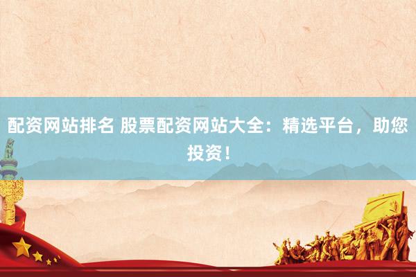 配资网站排名 股票配资网站大全：精选平台，助您投资！