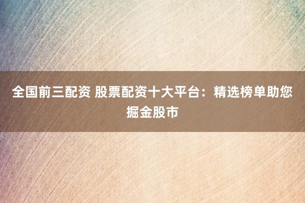 全国前三配资 股票配资十大平台：精选榜单助您掘金股市